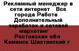 Рекламный менеджер в сети интернет - Все города Работа » Дополнительный заработок и сетевой маркетинг   . Ростовская обл.,Каменск-Шахтинский г.